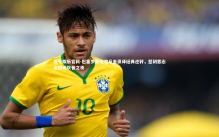 壹号娱乐官网-巴塞罗那绝地反击演绎经典逆转，坚韧意志点燃诺坎普之夜