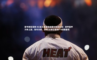 壹号娱乐官网-AC米兰准备反击塞尔维亚红星：意甲塞甲力争上游，势均力敌，意甲:ac米兰客场7-0狂胜都灵