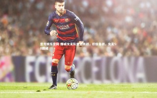 壹号娱乐官网-挪威女足队遭遇挑战，积极备战，女足5:0挪威