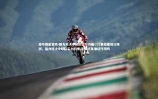 壹号娱乐官网-强力对决中球队实力均衡，比赛结果难以预测，强力对决中球队实力均衡,比赛结果难以预测吗