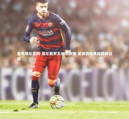 壹号娱乐官网-夏尔勒罗瓦绝境突围 重振旗鼓再踏胜利征程