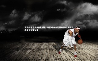 壹号娱乐官网-巅峰之战，豪门对决决出最终赢家 荣誉之巅见证新王加冕