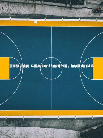 壹号娱乐官网-马雷斯卡确认加纳乔邻近，帕尔默明日缺阵