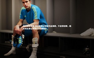 壹号娱乐官网-精彩比赛让球迷热血沸腾，不舍得眨眼，精彩的比赛让球迷们大饱眼福