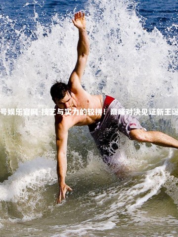 壹号娱乐官网-技艺与实力的较拼！巅峰对决见证新王诞生