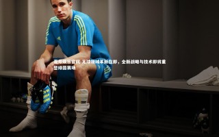 壹号娱乐官网-足球领域革新在即，全新战略与技术即将重塑绿茵赛场