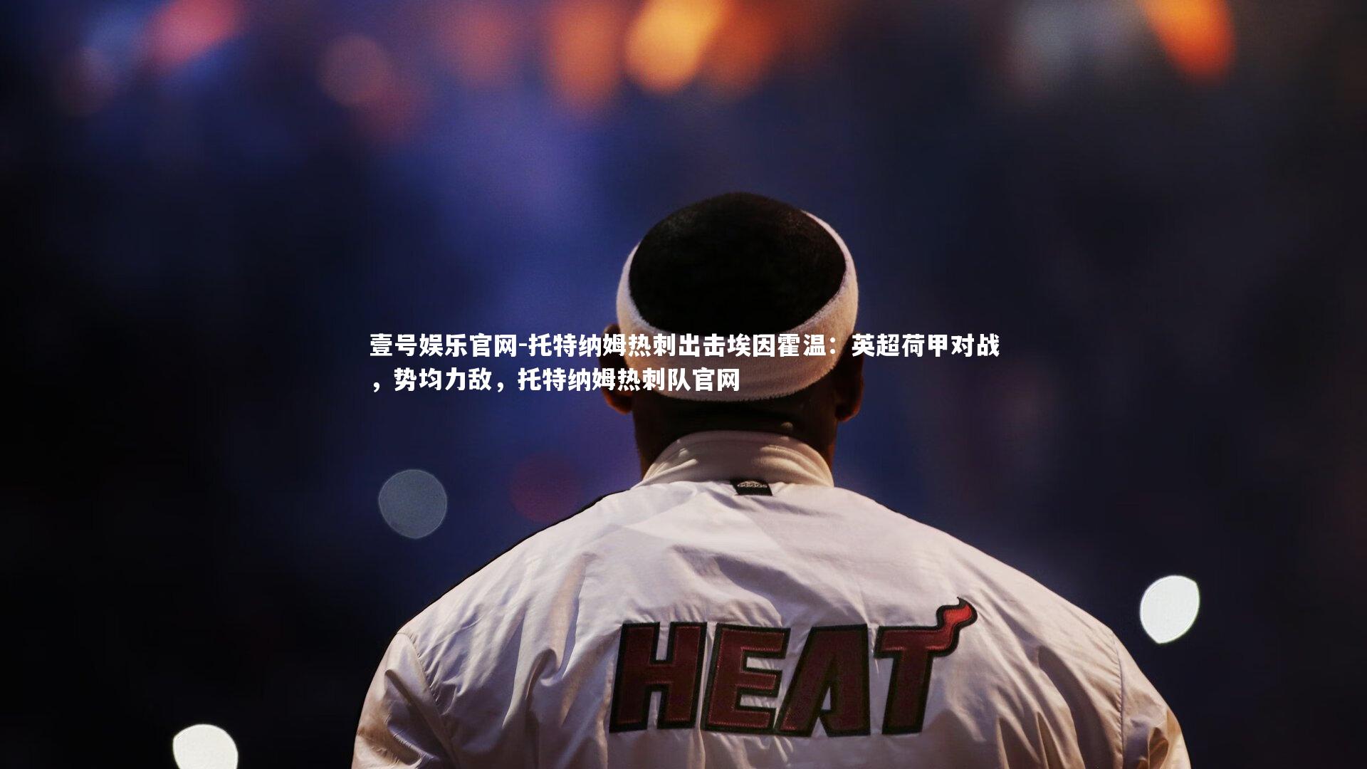 壹号娱乐官网-托特纳姆热刺出击埃因霍温:英超荷甲对战,势均力敌,托特纳姆热刺队官网-第1张图片-壹号娱乐官网 壹号娱乐官网-托特纳姆热刺出击埃因霍温:英超荷甲对战,势均力敌,托特纳姆热刺队官网-第1张图片-壹号娱乐官网