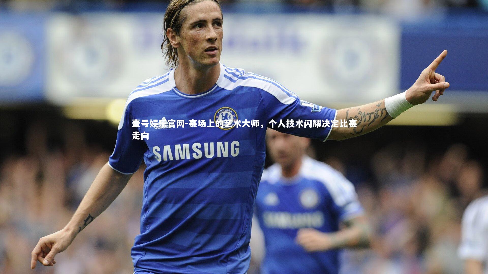 壹号娱乐官网-赛场上的艺术大师，个人技术闪耀决定比赛走向-第2张图片-壹号娱乐官网