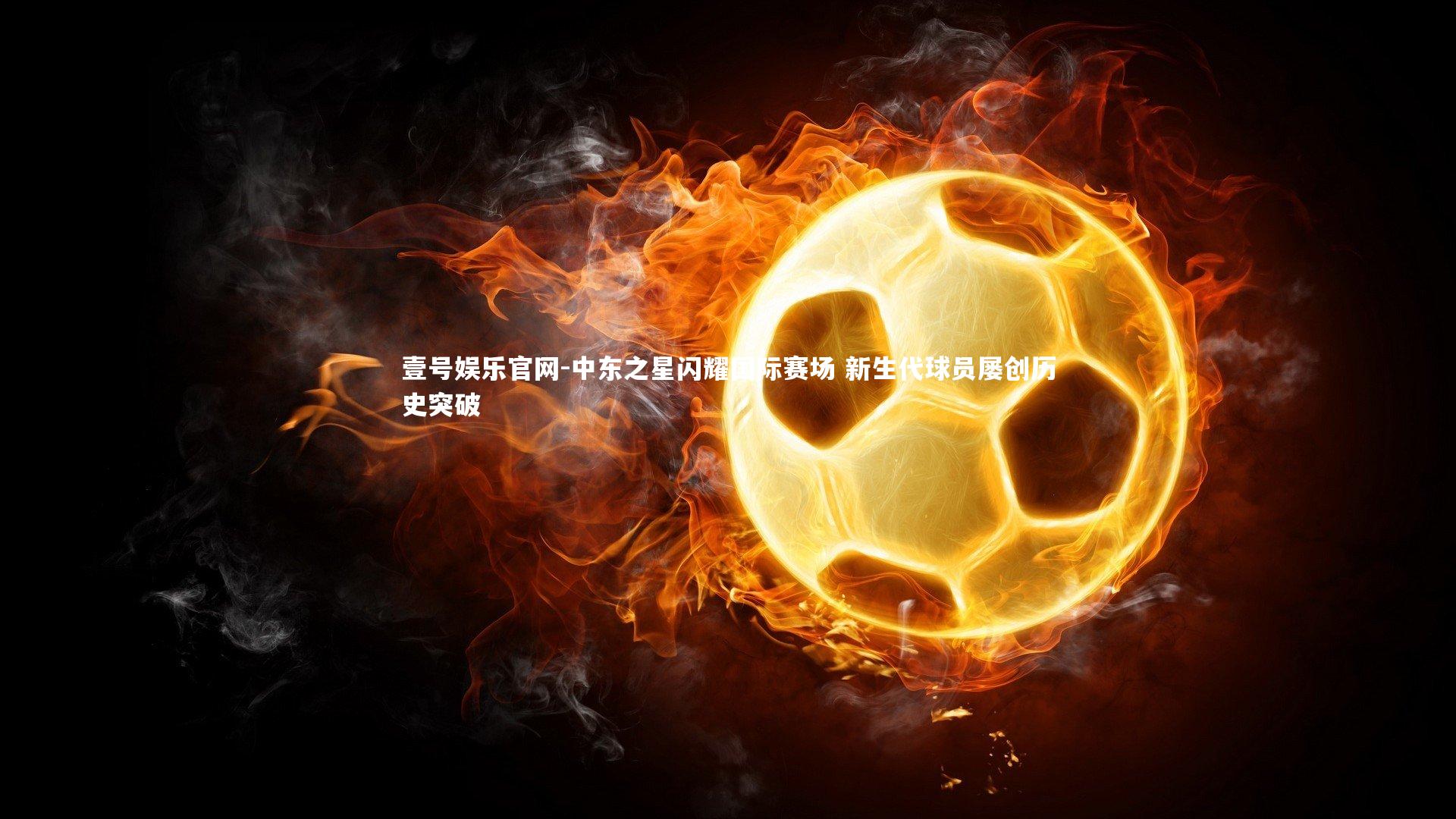 壹号娱乐官网-中东之星闪耀国际赛场 新生代球员屡创历史突破-第2张图片-壹号娱乐官网 壹号娱乐官网-中东之星闪耀国际赛场 新生代球员屡创历史突破-第2张图片-壹号娱乐官网